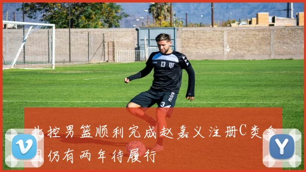 北控男篮顺利完成赵嘉义注册C类合同仍有两年待履行