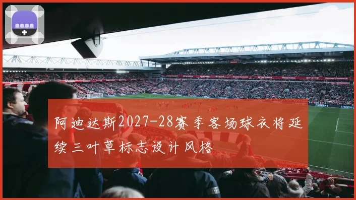 阿迪达斯2027-28赛季客场球衣将延续三叶草标志设计风格