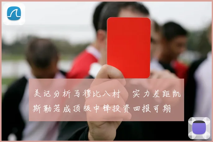 美记分析马穆比八村塁实力差距凯斯勒若成顶级中锋投资回报可期