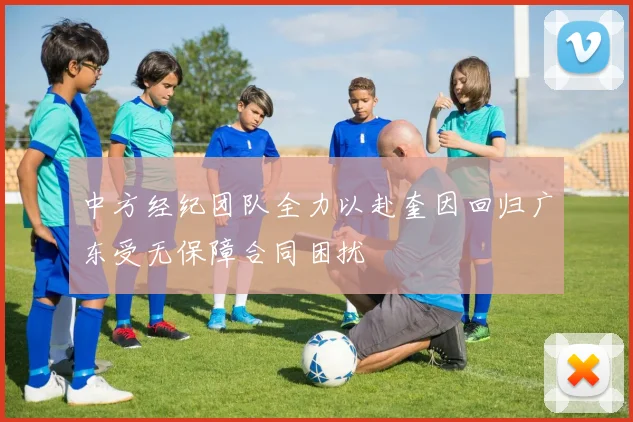 中方经纪团队全力以赴奎因回归广东受无保障合同困扰