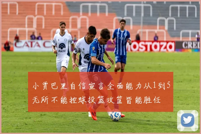 小贾巴里自信宣言全面能力从1到5无所不能控球投篮攻筐皆能胜任