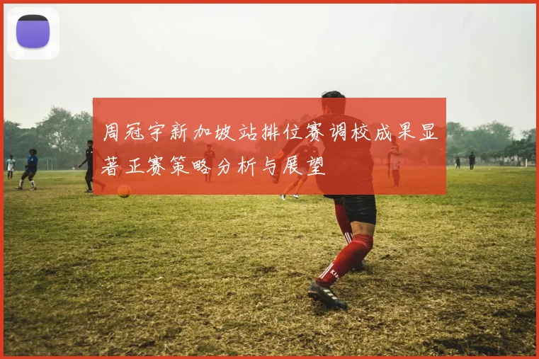 周冠宇新加坡站排位赛调校成果显著正赛策略分析与展望