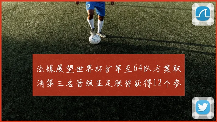 法媒展望世界杯扩军至64队方案取消第三名晋级亚足联将获得12个参赛名额