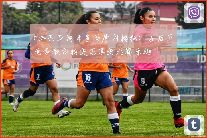 F加西亚离开皇马原因揭秘：左后卫竞争激烈我更想享受比赛乐趣