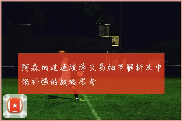 阿森纳追逐埃泽交易细节解析及中场补强的战略思考